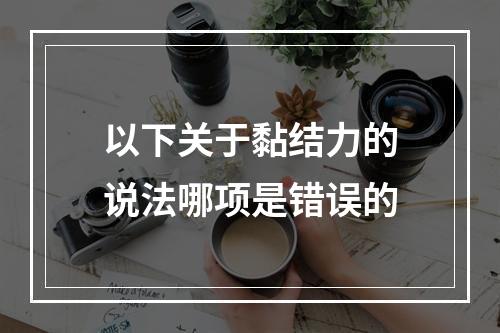 以下关于黏结力的说法哪项是错误的