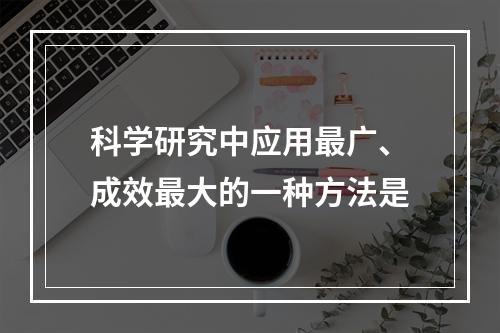 科学研究中应用最广、成效最大的一种方法是