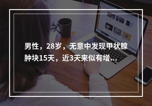 男性，28岁，无意中发现甲状腺肿块15天，近3天来似有增大，