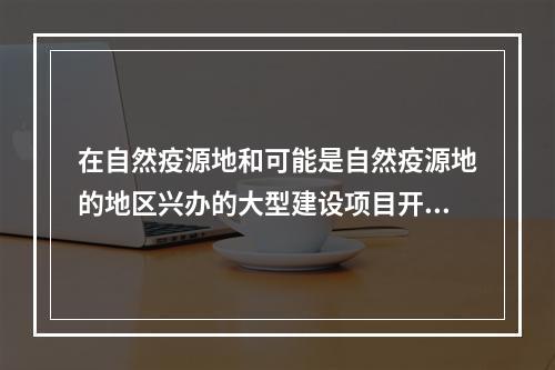 在自然疫源地和可能是自然疫源地的地区兴办的大型建设项目开工前