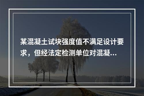 某混凝土试块强度值不满足设计要求，但经法定检测单位对混凝土实