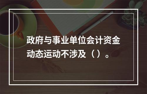 政府与事业单位会计资金动态运动不涉及（ ）。