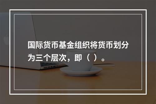 国际货币基金组织将货币划分为三个层次，即（  ）。