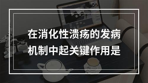 在消化性溃疡的发病机制中起关键作用是