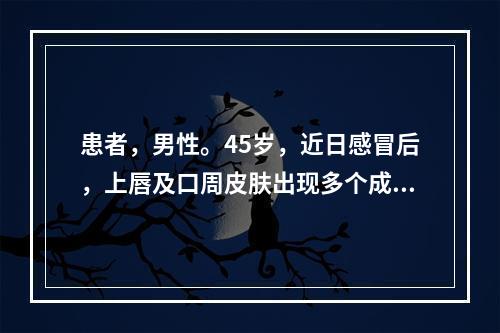 患者，男性。45岁，近日感冒后，上唇及口周皮肤出现多个成簇的