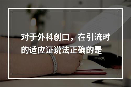 对于外科创口，在引流时的适应证说法正确的是