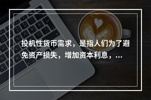 投机性货币需求，是指人们为了避免资产损失，增加资本利息，及时