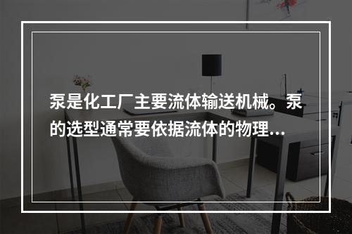 泵是化工厂主要流体输送机械。泵的选型通常要依据流体的物理化学