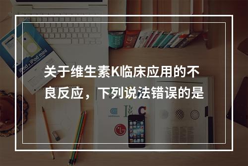 关于维生素K临床应用的不良反应，下列说法错误的是