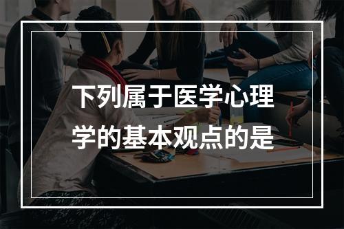 下列属于医学心理学的基本观点的是