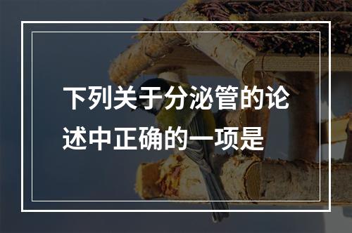 下列关于分泌管的论述中正确的一项是