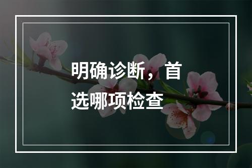 明确诊断，首选哪项检查