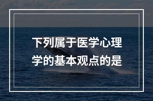 下列属于医学心理学的基本观点的是