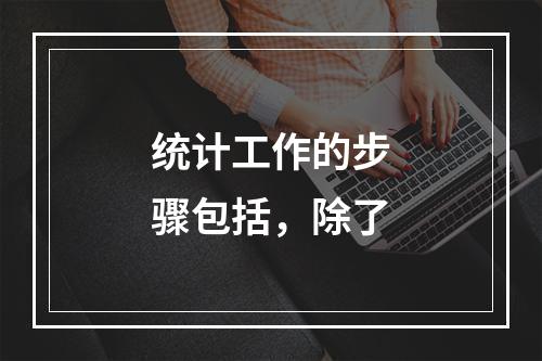 统计工作的步骤包括，除了