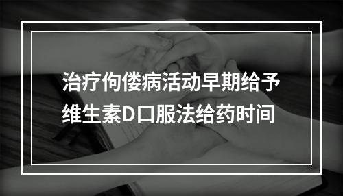 治疗佝偻病活动早期给予维生素D口服法给药时间