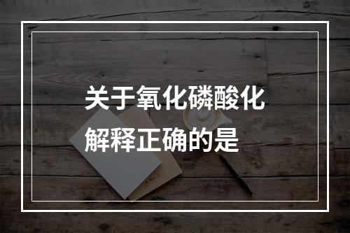 关于氧化磷酸化解释正确的是