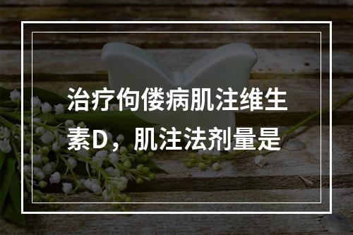 治疗佝偻病肌注维生素D，肌注法剂量是