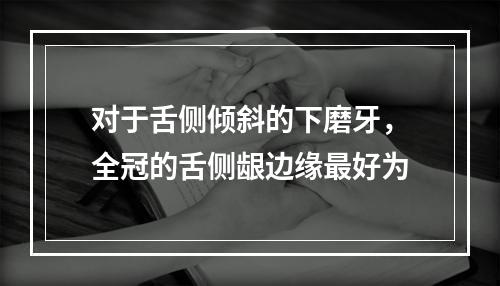 对于舌侧倾斜的下磨牙，全冠的舌侧龈边缘最好为