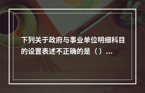 下列关于政府与事业单位明细科目的设置表述不正确的是（ ）。