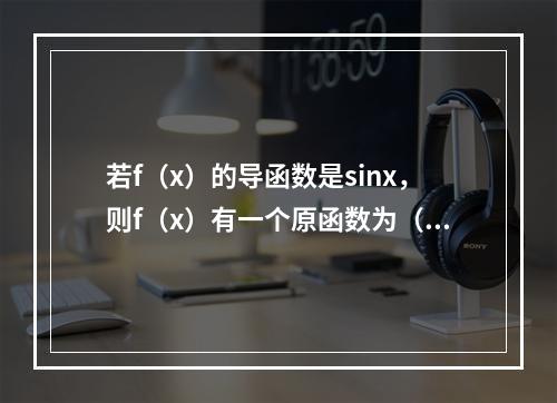 若f（x）的导函数是sinx，则f（x）有一个原函数为（　