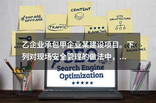 乙企业承包甲企业某建设项目。下列对现场安全管理的做法中，正确