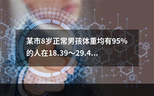 某市8岁正常男孩体重均有95%的人在18.39～29.45公