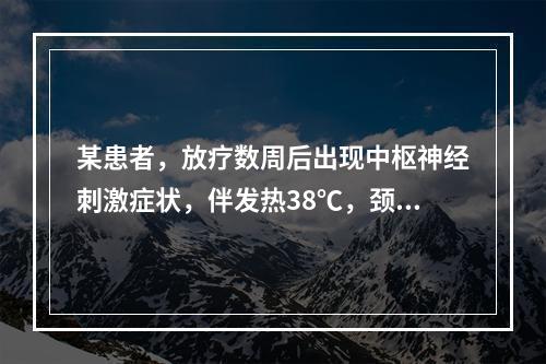 某患者，放疗数周后出现中枢神经刺激症状，伴发热38℃，颈强，