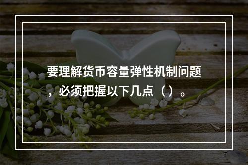 要理解货币容量弹性机制问题，必须把握以下几点（ ）。