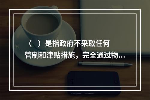 （    ）是指政府不采取任何管制和津贴措施，完全通过物价指