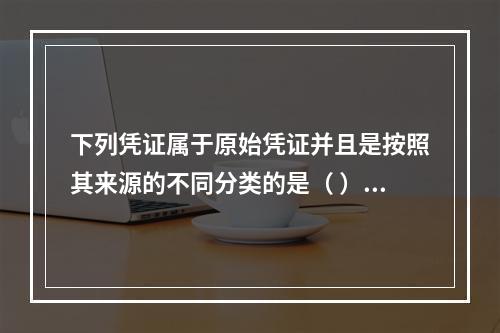 下列凭证属于原始凭证并且是按照其来源的不同分类的是（ ）。