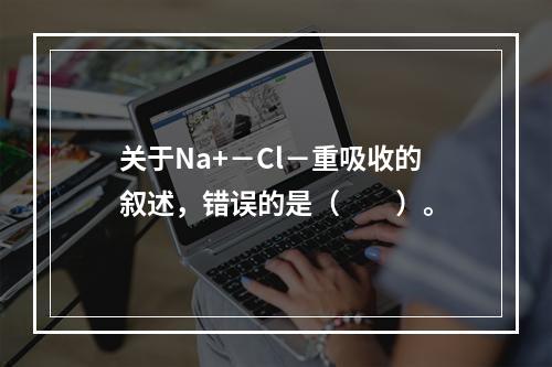 关于Na+－Cl－重吸收的叙述，错误的是（　　）。