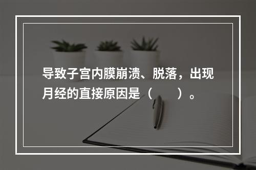 导致子宫内膜崩溃、脱落，出现月经的直接原因是（　　）。