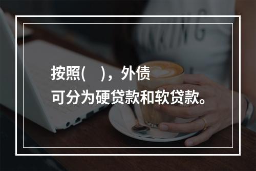 按照(    )，外债可分为硬贷款和软贷款。