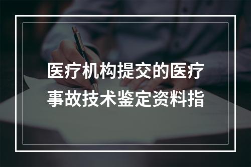 医疗机构提交的医疗事故技术鉴定资料指