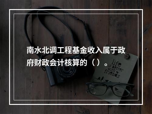 南水北调工程基金收入属于政府财政会计核算的（ ）。