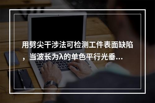 用劈尖干涉法可检测工件表面缺陷，当波长为λ的单色平行光垂直