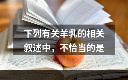 下列有关羊乳的相关叙述中，不恰当的是