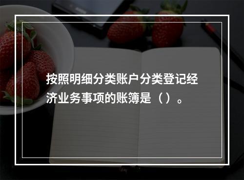 按照明细分类账户分类登记经济业务事项的账簿是（ ）。