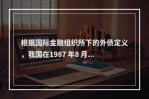 根据国际金融组织所下的外债定义，我国在1987 年8 月27