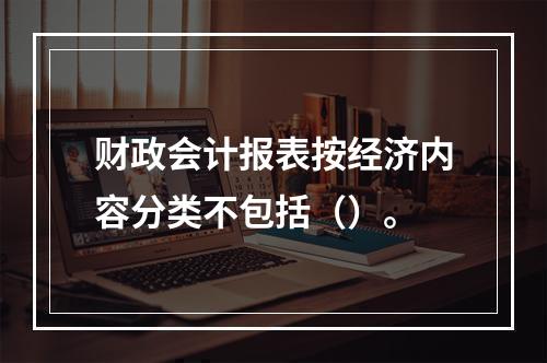 财政会计报表按经济内容分类不包括（）。