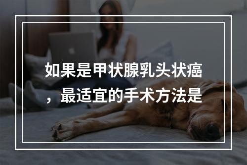 如果是甲状腺乳头状癌，最适宜的手术方法是