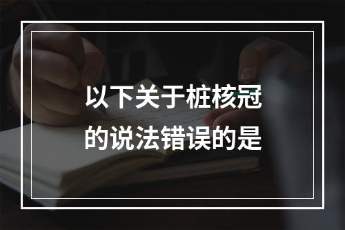 以下关于桩核冠的说法错误的是