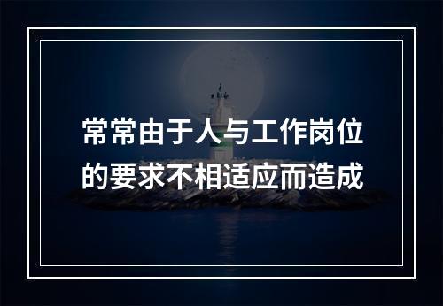 常常由于人与工作岗位的要求不相适应而造成