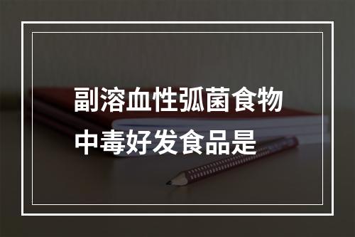 副溶血性弧菌食物中毒好发食品是