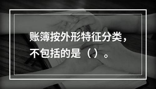 账簿按外形特征分类，不包括的是（ ）。