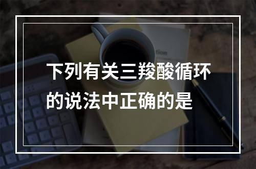 下列有关三羧酸循环的说法中正确的是