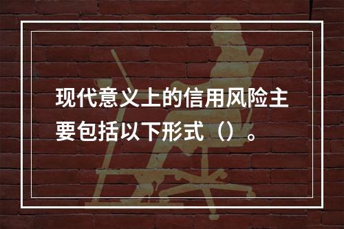 现代意义上的信用风险主要包括以下形式（）。