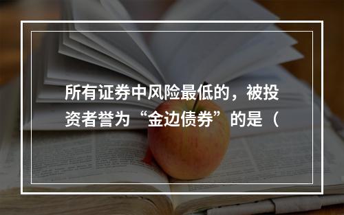 所有证券中风险最低的，被投资者誉为“金边债券”的是（