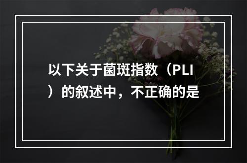 以下关于菌斑指数（PLI）的叙述中，不正确的是