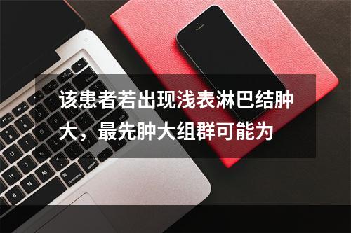 该患者若出现浅表淋巴结肿大，最先肿大组群可能为